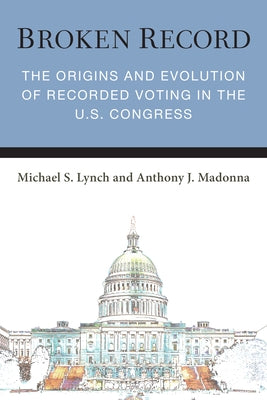Broken Record: The Origins and Evolution of Recorded Voting in the U.S. Congress by Lynch, Michael S.