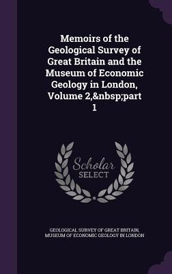 Memoirs of the Geological Survey of Great Britain and the Museum of Economic Geology in London, Volume 2, part 1 by Geological Survey of Great Britain