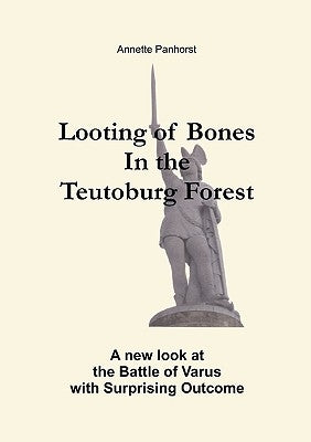 Looting of Bones In the Teutoburg Forest: A new look at the Battle of Varus with Surprising Outcome by Panhorst, Annette