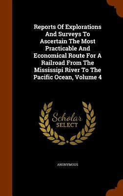Reports Of Explorations And Surveys To Ascertain The Most Practicable And Economical Route For A Railroad From The Mississipi River To The Pacific Oce by Anonymous