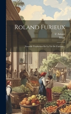 Roland Furieux: Nouvelle Traduction De La Vie De L'arioste... by Arioste, L'