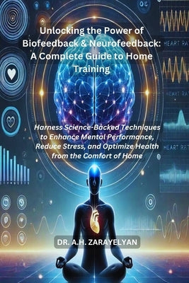 Unlocking the Power of Biofeedback & Neurofeedback: A Complete Guide to Home Training: Harness Science-Backed Techniques to Enhance Mental Performance by Zarayelyan, Armine