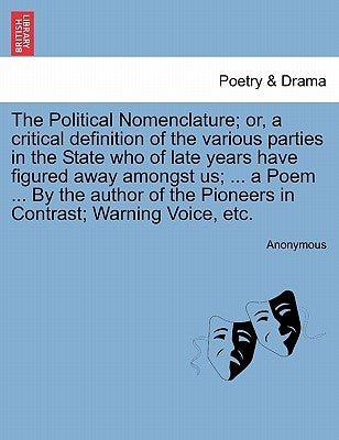The Political Nomenclature; Or, a Critical Definition of the Various Parties in the State Who of Late Years Have Figured Away Amongst Us; ... a Poem . by Anonymous