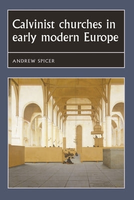 Calvinist Churches in Early Modern Europe by Spicer, Andrew