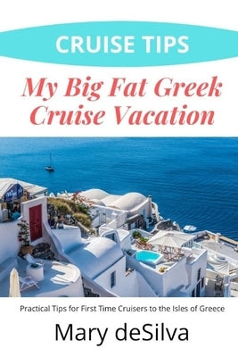 Cruise Tips: My Big Fat Greek Cruise Vacation: Practical Tips for First Time Cruisers to the Isles of Greece by Desilva, Mary