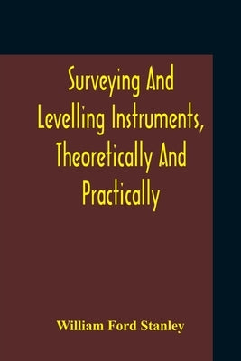 Surveying And Levelling Instruments, Theoretically And Practically Described For Construction, Qualities, Selection, Preservation, Adjustments, And Us by Ford Stanley, William
