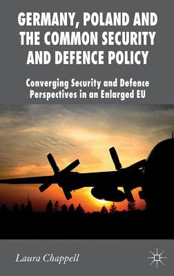 Germany, Poland and the Common Security and Defence Policy: Converging Security and Defence Perspectives in an Enlarged EU by Chappell, L.