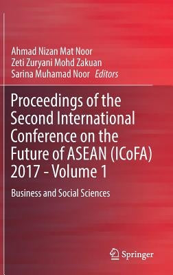Proceedings of the Second International Conference on the Future of ASEAN (Icofa) 2017 - Volume 1: Business and Social Sciences by Mat Noor, Ahmad Nizan