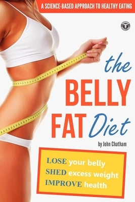 The Belly Fat Diet: Lose Your Belly, Shed Excess Weight, Improve Health by Chatham, John