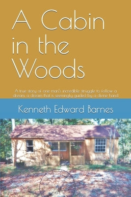 A Cabin in the Woods: A true story of one man's incredible struggle to follow a dream, a dream that is seemingly guided by a divine hand by Barnes, Kenneth Edward