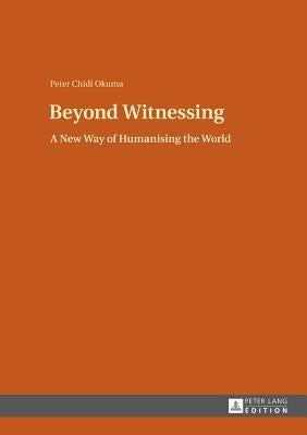 Beyond Witnessing: A New Way of Humanising the World by Okuma, Peter Chidi