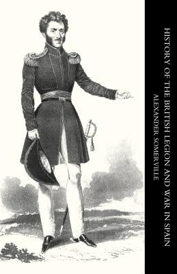 History of the British Legion and War in Spain by Somerville, Alexander