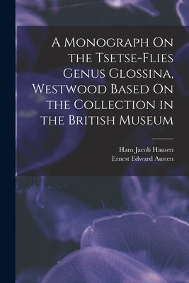 A Monograph On the Tsetse-Flies Genus Glossina, Westwood Based On the Collection in the British Museum by Austen, Ernest Edward