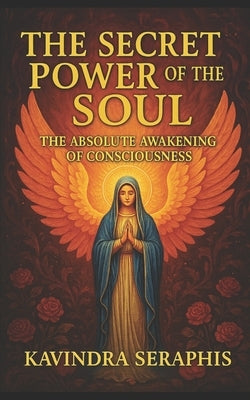 The Secret Power of the Soul: The Absolute Awakening of Consciousness by Seraphis, Kavindra