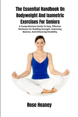 The Essential Handbook On Bodyweight And Isometric Exercises For Seniors: A Comprehensive Guide To Easy, Effective Workouts For Building Strength, Imp by Heaney, Rose