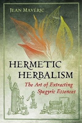 Hermetic Herbalism: The Art of Extracting Spagyric Essences by Mavéric, Jean