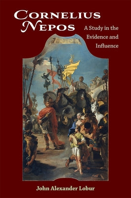 Cornelius Nepos: A Study in the Evidence and Influence by Lobur, John