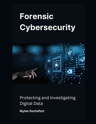 Forensic Cybersecurity: Protecting and Investigating Digital Data by Rochefort, Mylan