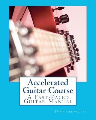 Accelerated Guitar Course: A Fast-Paced Guitar Manual by Llewellyn, Tony