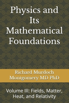 Physics and Its Mathematical Foundations: Volume III: Fields, Matter, Heat, and Relativity by Montgomery, Richard Murdoch