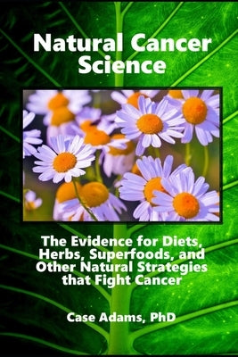 Natural Cancer Science: The Evidence for Diets, Herbs, Superfoods, and Other Natural Strategies that Fight Cancer by Adams, Case