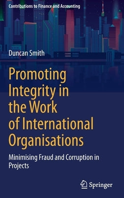Promoting Integrity in the Work of International Organisations: Minimising Fraud and Corruption in Projects by Smith, Duncan