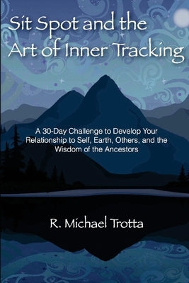 Sit Spot and the Art of Inner Tracking: A 30-Day Challenge to Develop Your Relationship to Self, Earth, Others, and the Wisdom of the Ancestors by Trotta, R. Michael