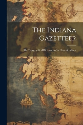 The Indiana Gazetteer: Or, Topographical Dictionary of the State of Indiana by Anonymous