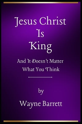 Jesus Christ Is King: And It Doesn't Matter What You Think by Barrett, Wayne