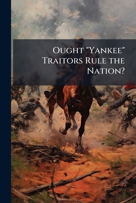 Ought "Yankee" Traitors Rule the Nation? by Anonymous