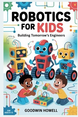 Robotics for Kids: Building Tomorrow's Engineers by Howell, Goodwin