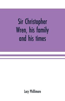 Sir Christopher Wren, his family and his times: With original letters and a discourse on architecture hitherto unpublished. 1585-1723 by Phillimore, Lucy