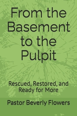 From the Basement to the Pulpit: Rescued, Restored, and Ready for More by A. Flowers, Pastor Beverly a.