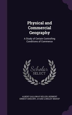 Physical and Commercial Geography: A Study of Certain Controlling Conditions of Commerce by Keller, Albert Galloway