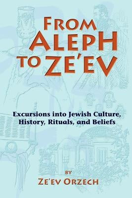 From Aleph to Ze'ev: Excursions into Jewish Culture, History, Rituals, and Beliefs by Orzech, Ze'ev