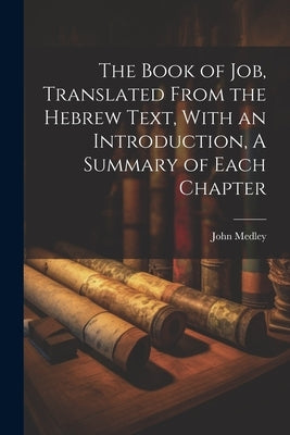 The Book of Job, Translated From the Hebrew Text, With an Introduction, A Summary of Each Chapter by Medley, John
