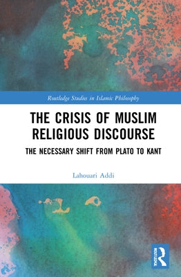 The Crisis of Muslim Religious Discourse: The Necessary Shift from Plato to Kant by Addi, Lahouari