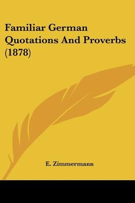 Familiar German Quotations And Proverbs (1878) by Zimmermann, E.