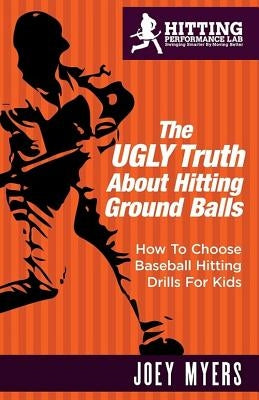 The UGLY Truth About Hitting Ground-Balls: How To Choose Baseball Hitting Drills For Kids by Myers, Joey D.