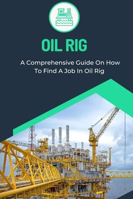 Oil Rig: A Comprehensive Guide On How To Find A Job In Oil Rig by Patterson, Marc C.