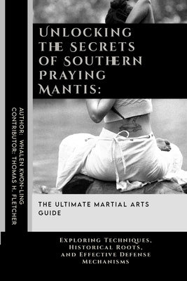 Unlocking the Secrets of Southern Praying Mantis: The Ultimate Martial Arts Guide: Exploring Techniques, Historical Roots, and Effective Defense Mecha by Fletcher, Thomas H.