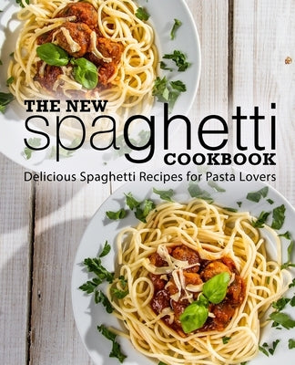 The New Spaghetti Cookbook: Delicious Spaghetti Recipes for Pasta Lovers (2nd Edition) by Press, Booksumo