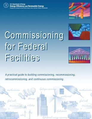 Commissioning for Federal Facilities: A Practical Guide to Building Commissioning, Recommissioning, Retrocommissioning, and Continuous Commissioning by Energy, U. S. Department of