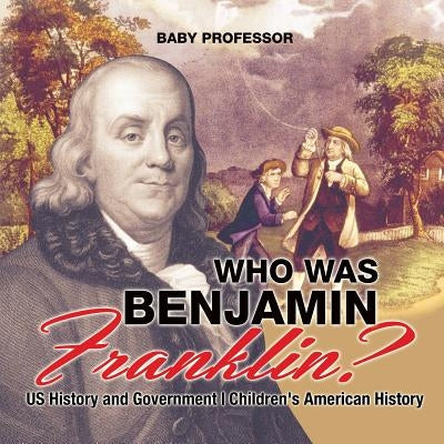 Who Was Benjamin Franklin? US History and Government Children's American History by Baby Professor