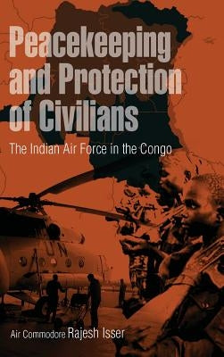 Peacekeeping and Protection of Civilians: The Indian Air Force in the Congo by Isser, Rajesh