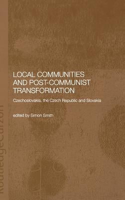 Local Communities and Post-Communist Transformation: Czechoslovakia, the Czech Republic and Slovakia by Smith, Simon
