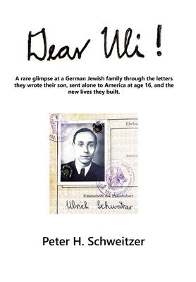Dear Uli!: A Rare Glimpse at a German Jewish Family Through the Letters They Wrote Their Son, Sent Alone to America at Age 16, an by Schweitzer, Peter H.