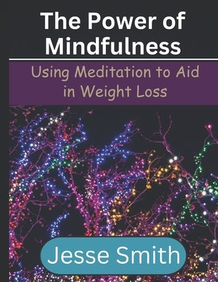 The Power of Mindfulness: Using Meditation to Aid in Weight Loss by Smith, Jesse