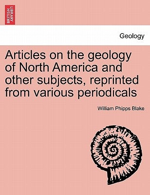 Articles on the Geology of North America and Other Subjects, Reprinted from Various Periodicals by Blake, William Phipps