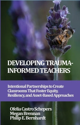 Developing Trauma-Informed Teachers: Intentional Partnerships to Create Classrooms That Foster Equity, Resiliency, and Asset-Based Approaches by Schepers, Ofelia Castro